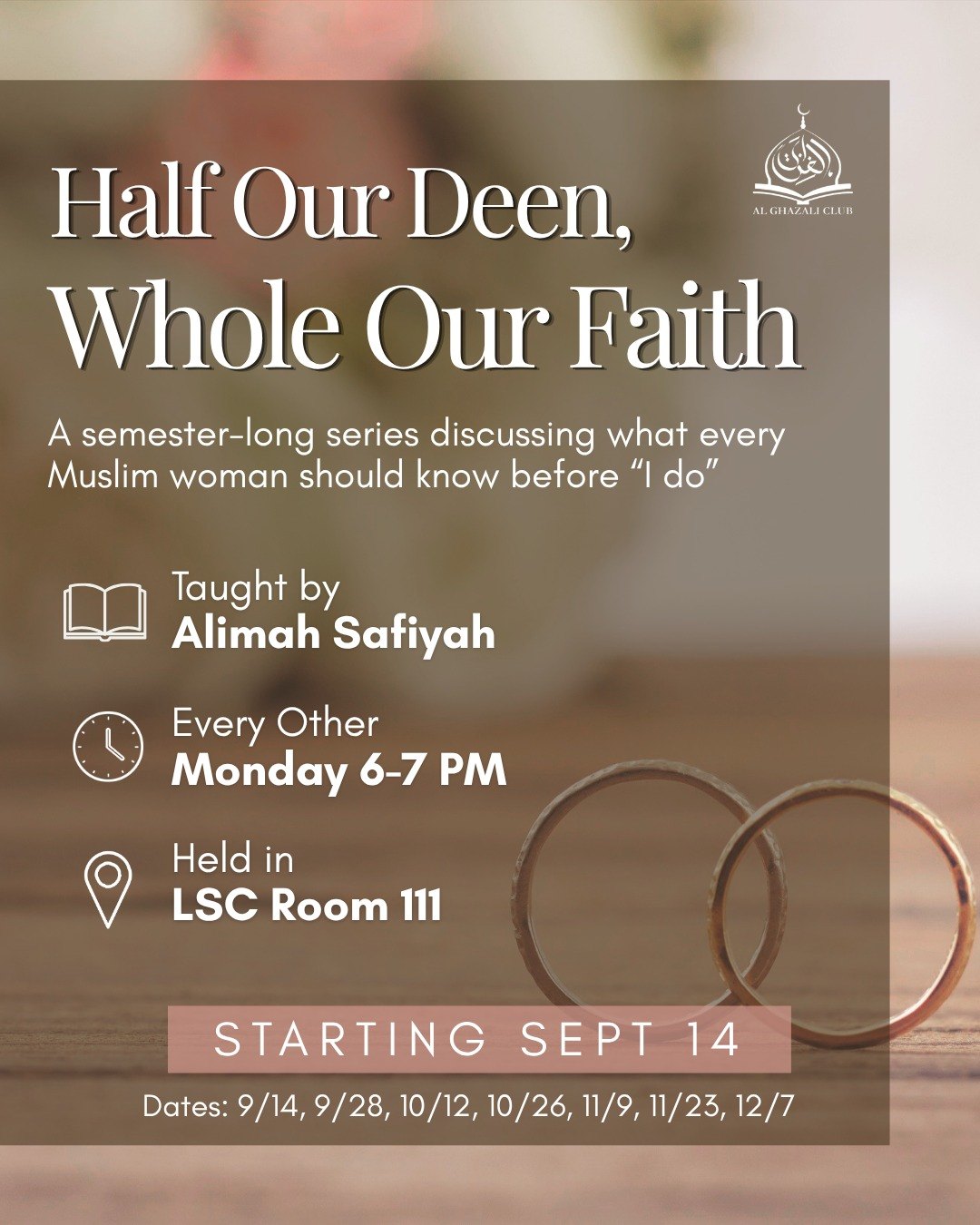 Class flyer over a photograph of two gold wedding rings on a wooden table with blurred flowers behind: Half Our Deen, Whole Our Faith. A semester-long series discussing what every Muslim woman should know before “I do”. Taught by Alimah Safiyah. Every other Monday, 6-7 PM. Held in LSC Room 111. Starting Sept 14. Dates: 9/14, 9/28, 10/12, 10/26, 11/9, 11/23, 12/7. The Al Ghazali Club emblem sits in the upper corner.
